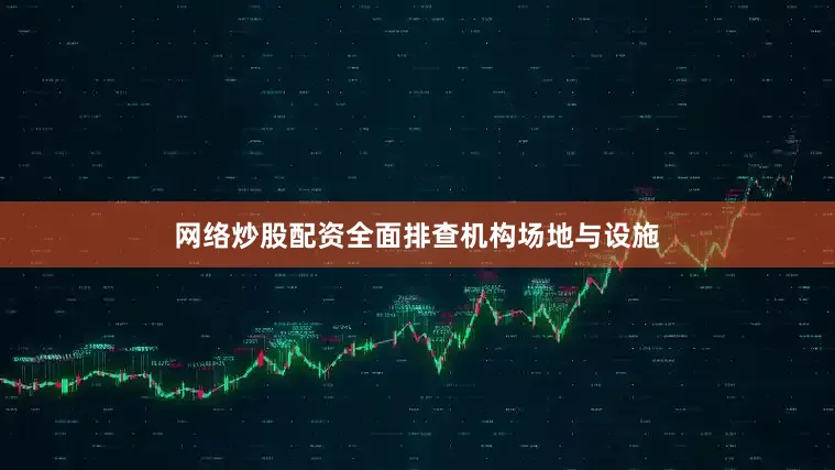 网络炒股配资全面排查机构场地与设施