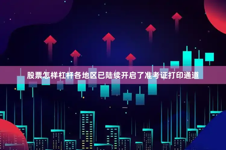 股票怎样杠杆各地区已陆续开启了准考证打印通道