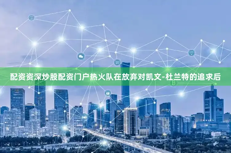 配资资深炒股配资门户热火队在放弃对凯文-杜兰特的追求后