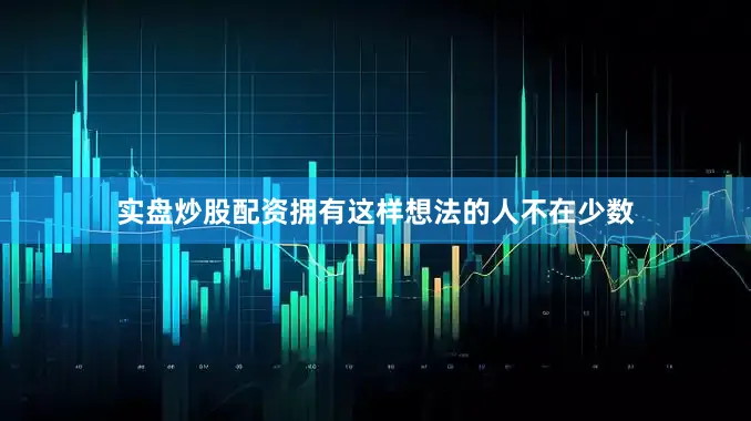 实盘炒股配资拥有这样想法的人不在少数