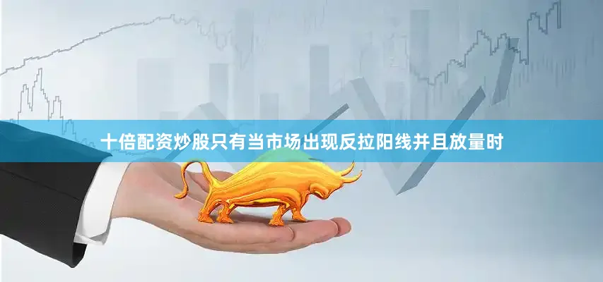 十倍配资炒股只有当市场出现反拉阳线并且放量时