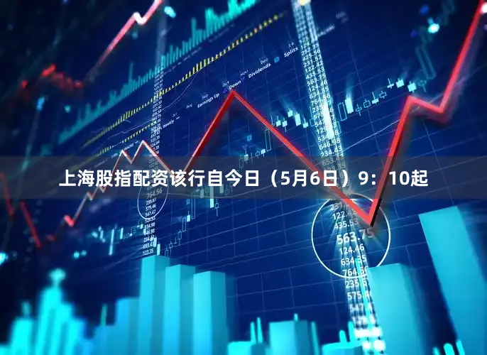 上海股指配资该行自今日（5月6日）9：10起