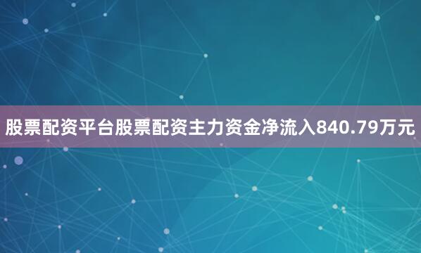 股票配资平台股票配资主力资金净流入840.79万元