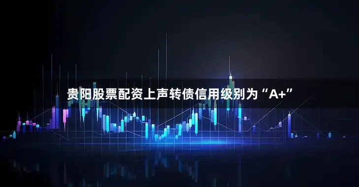 贵阳股票配资上声转债信用级别为“A+”