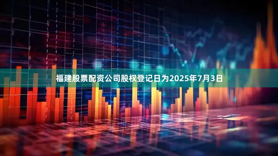 福建股票配资公司股权登记日为2025年7月3日