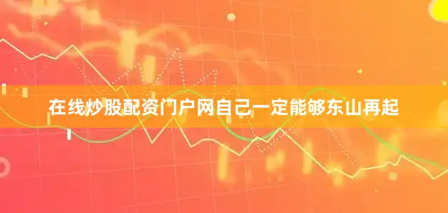 在线炒股配资门户网自己一定能够东山再起