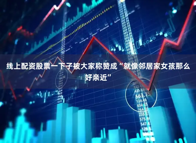 线上配资股票一下子被大家称赞成“就像邻居家女孩那么好亲近”