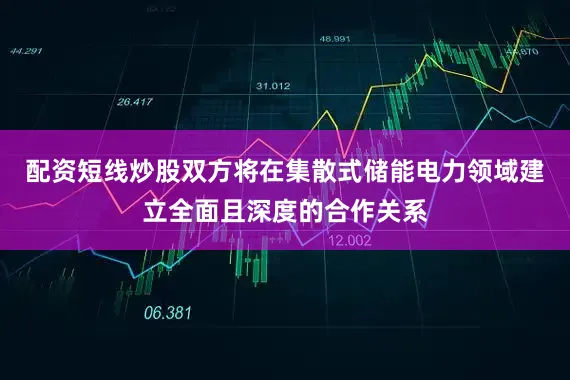 配资短线炒股双方将在集散式储能电力领域建立全面且深度的合作关系