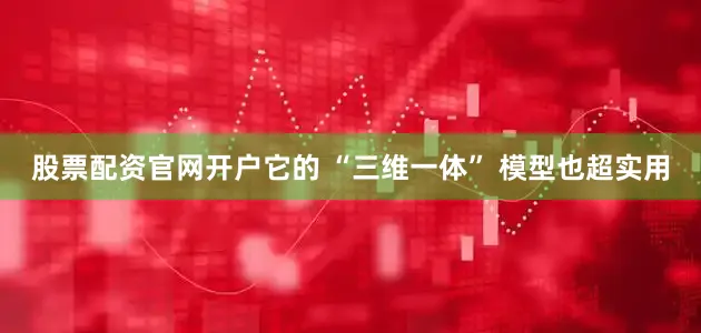 股票配资官网开户它的 “三维一体” 模型也超实用