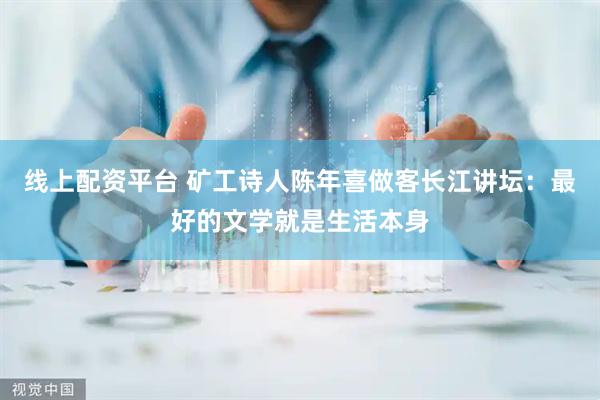 线上配资平台 矿工诗人陈年喜做客长江讲坛：最好的文学就是生活本身