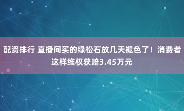 配资排行 直播间买的绿松石放几天褪色了！消费者这样维权获赔3.45万元