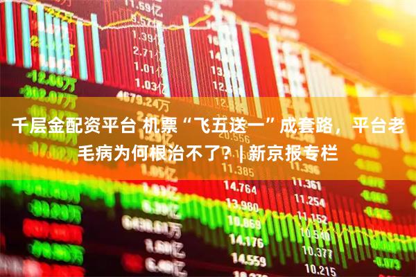 千层金配资平台 机票“飞五送一”成套路，平台老毛病为何根治不了？| 新京报专栏