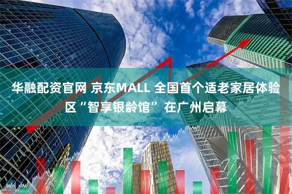 华融配资官网 京东MALL 全国首个适老家居体验区“智享银龄馆” 在广州启幕