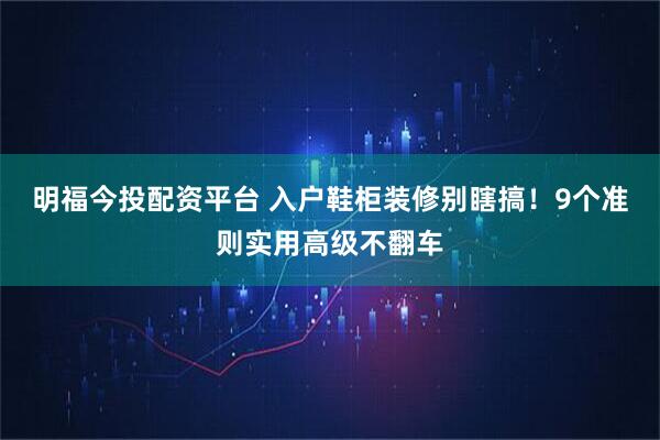 明福今投配资平台 入户鞋柜装修别瞎搞！9个准则实用高级不翻车