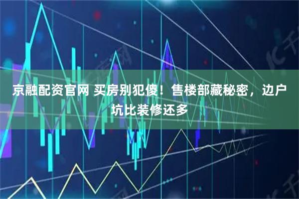 京融配资官网 买房别犯傻！售楼部藏秘密，边户坑比装修还多