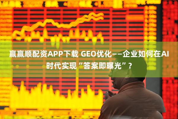 赢赢顺配资APP下载 GEO优化——企业如何在AI时代实现“答案即曝光”？