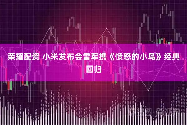 荣耀配资 小米发布会雷军携《愤怒的小鸟》经典回归