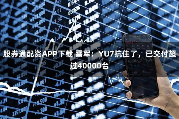股券通配资APP下载 雷军：YU7抗住了，已交付超过40000台