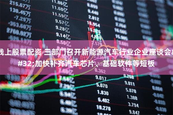 线上股票配资 三部门召开新能源汽车行业企业座谈会 加快补齐汽车芯片、基础软件等短板