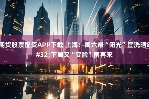 期货股票配资APP下载 上海：周六最“阳光”宜洗晒 下周又“变脸”雨再来