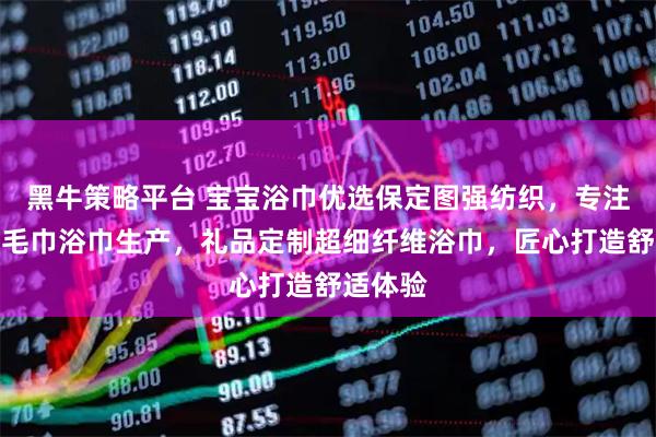 黑牛策略平台 宝宝浴巾优选保定图强纺织，专注高品质毛巾浴巾生产，礼品定制超细纤维浴巾，匠心打造舒适体验