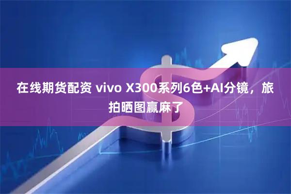 在线期货配资 vivo X300系列6色+AI分镜，旅拍晒图赢麻了