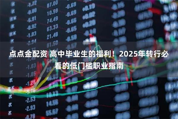 点点金配资 高中毕业生的福利！2025年转行必看的低门槛职业指南