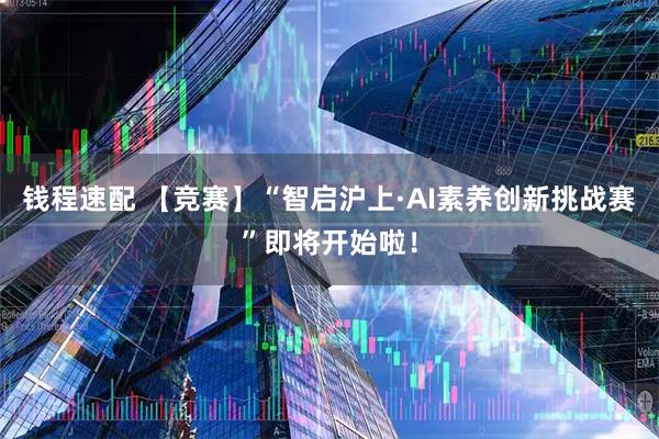 钱程速配 【竞赛】“智启沪上·AI素养创新挑战赛”即将开始啦!