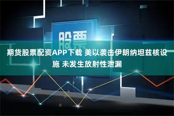 期货股票配资APP下载 美以袭击伊朗纳坦兹核设施 未发生放射性泄漏