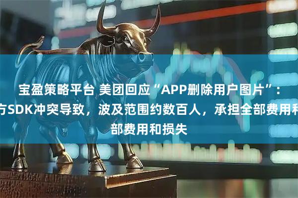 宝盈策略平台 美团回应“APP删除用户图片”：第三方SDK冲突导致，波及范围约数百人，承担全部费用和损失