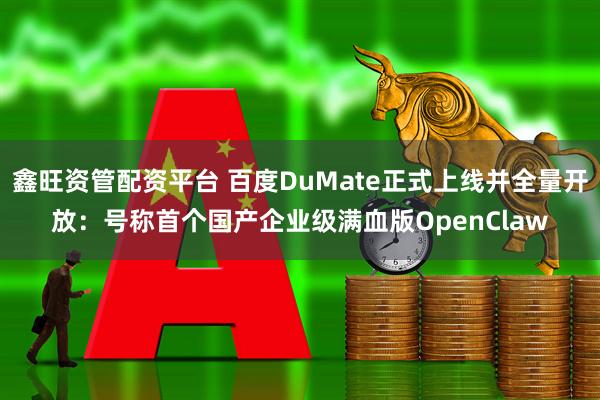 鑫旺资管配资平台 百度DuMate正式上线并全量开放：号称首个国产企业级满血版OpenClaw