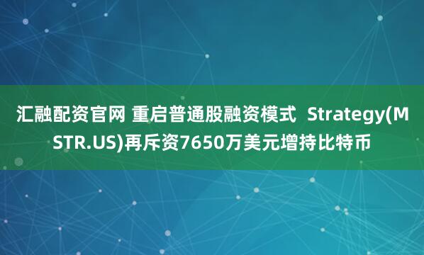 汇融配资官网 重启普通股融资模式  Strategy(MSTR.US)再斥资7650万美元增持比特币