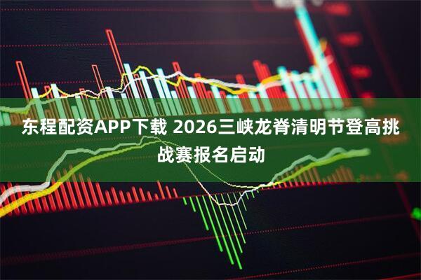 东程配资APP下载 2026三峡龙脊清明节登高挑战赛报名启动