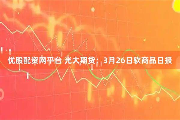 优股配资网平台 光大期货:3月26日软商品日报