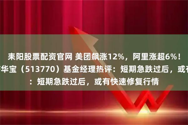 耒阳股票配资官网 美团飙涨12%，阿里涨超6%！港股互联网ETF华宝（513770）基金经理热评：短期急跌过后，或有快速修复行情