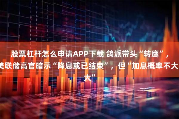 股票杠杆怎么申请APP下载 鸽派带头“转鹰”，美联储高官暗示“降息或已结束”，但“加息概率不大”