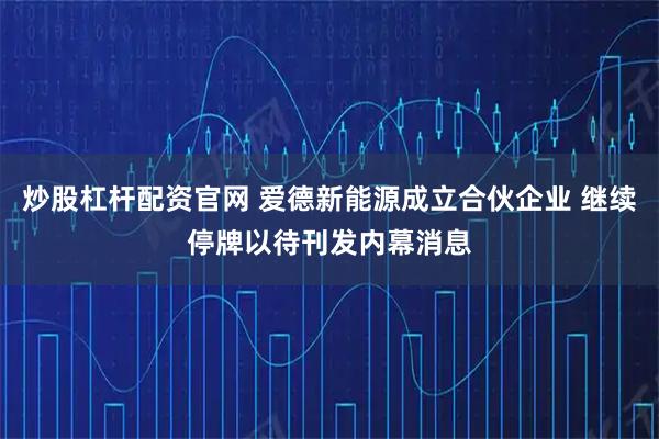 炒股杠杆配资官网 爱德新能源成立合伙企业 继续停牌以待刊发内幕消息