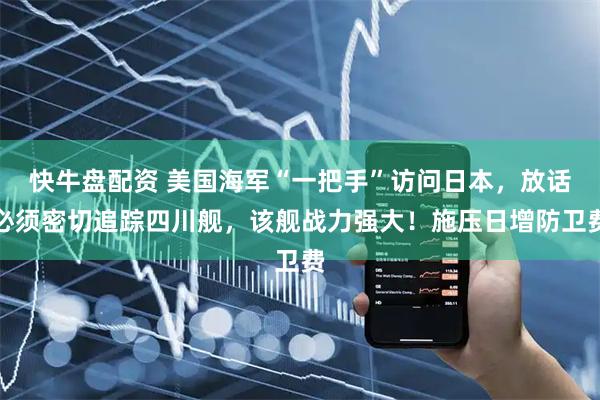 快牛盘配资 美国海军“一把手”访问日本，放话必须密切追踪四川舰，该舰战力强大！施压日增防卫费