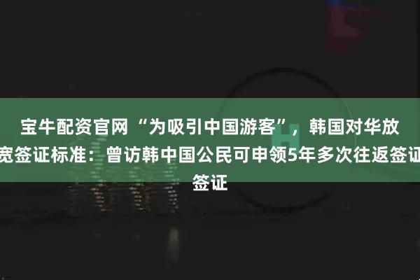 宝牛配资官网 “为吸引中国游客”，韩国对华放宽签证标准：曾访韩中国公民可申领5年多次往返签证