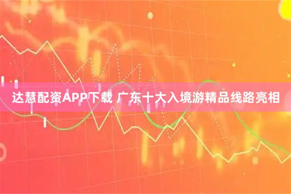 达慧配资APP下载 广东十大入境游精品线路亮相