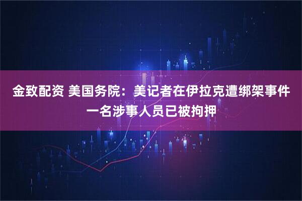 金致配资 美国务院：美记者在伊拉克遭绑架事件一名涉事人员已被拘押