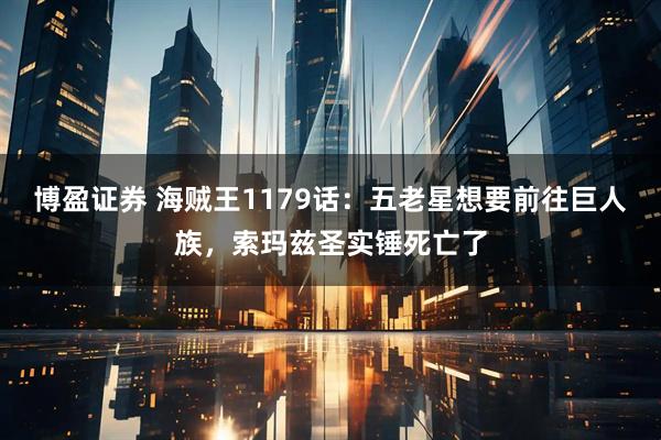 博盈证券 海贼王1179话：五老星想要前往巨人族，索玛兹圣实锤死亡了