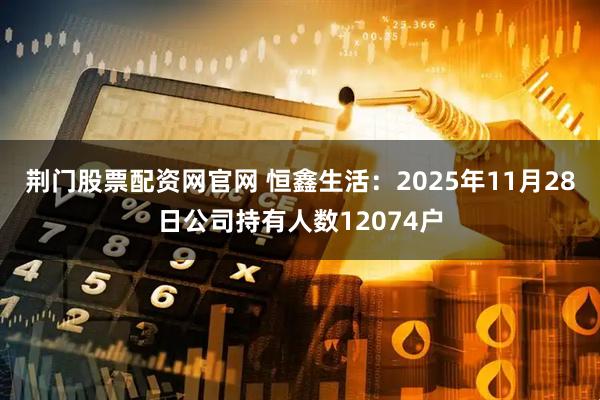 荆门股票配资网官网 恒鑫生活：2025年11月28日公司持有人数12074户