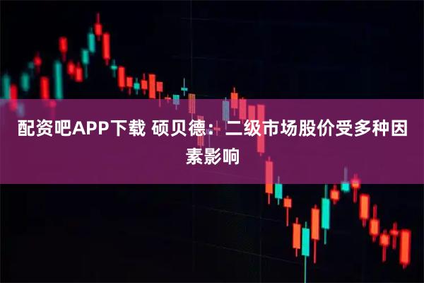 配资吧APP下载 硕贝德：二级市场股价受多种因素影响
