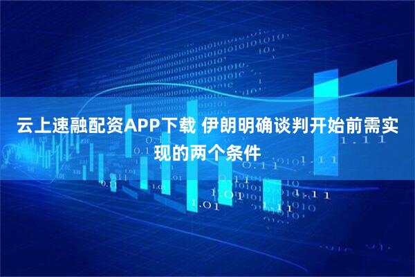 云上速融配资APP下载 伊朗明确谈判开始前需实现的两个条件