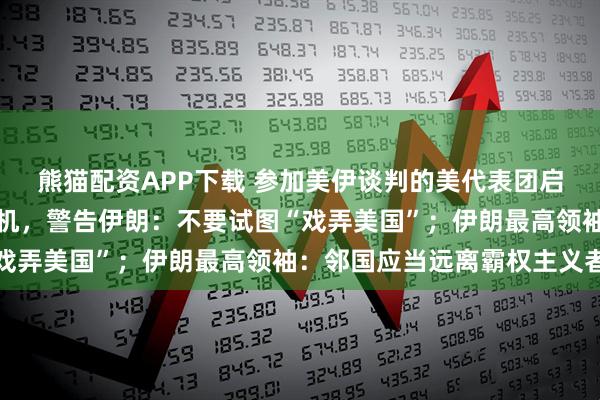 熊猫配资APP下载 参加美伊谈判的美代表团启程，美副总统万斯已登机，警告伊朗：不要试图“戏弄美国”；伊朗最高领袖：邻国应当远离霸权主义者