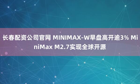 长春配资公司官网 MINIMAX-W早盘高开逾3% MiniMax M2.7实现全球开源
