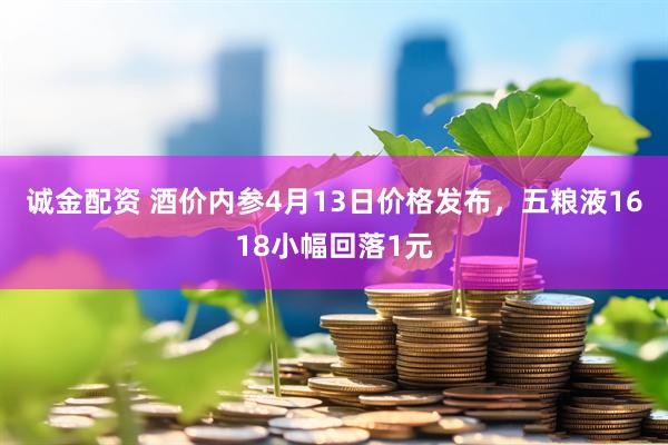 诚金配资 酒价内参4月13日价格发布，五粮液1618小幅回落1元