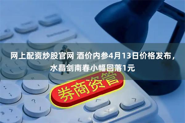 网上配资炒股官网 酒价内参4月13日价格发布，水晶剑南春小幅回落1元