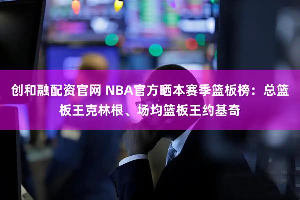 创和融配资官网 NBA官方晒本赛季篮板榜：总篮板王克林根、场均篮板王约基奇